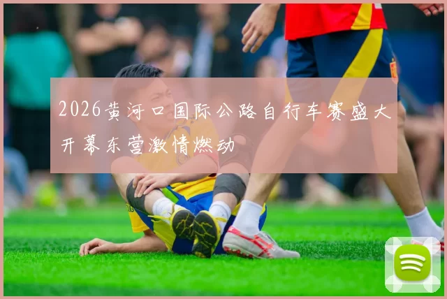 2026黄河口国际公路自行车赛盛大开幕东营激情燃动