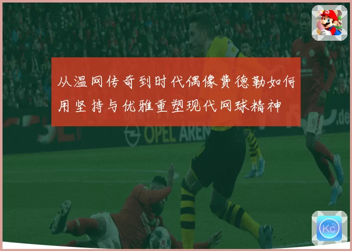 从温网传奇到时代偶像费德勒如何用坚持与优雅重塑现代网球精神