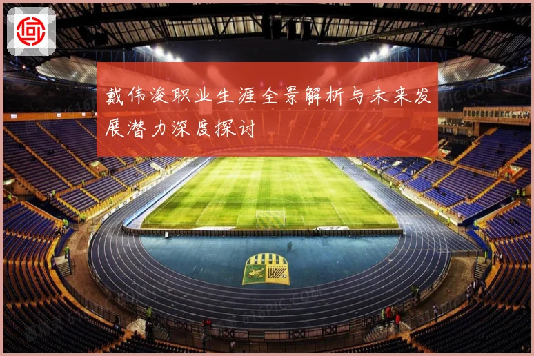 戴伟浚职业生涯全景解析与未来发展潜力深度探讨
