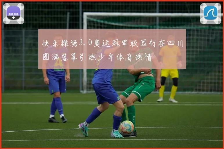 快乐操场3.0奥运冠军校园行在四川圆满落幕引燃少年体育热情