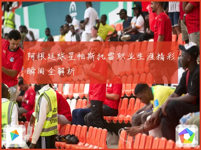 阿根廷球星帕斯托雷职业生涯精彩瞬间全解析