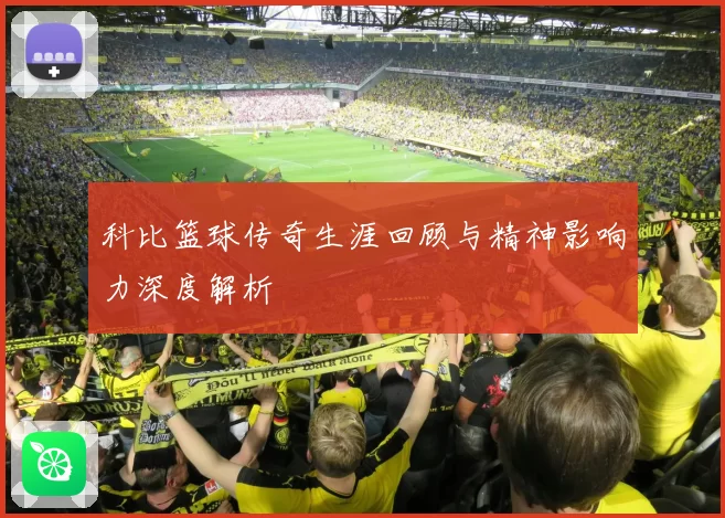 科比篮球传奇生涯回顾与精神影响力深度解析