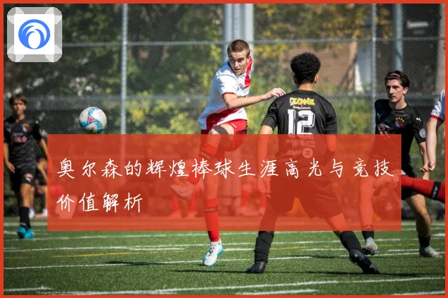 奥尔森的辉煌棒球生涯高光与竞技价值解析