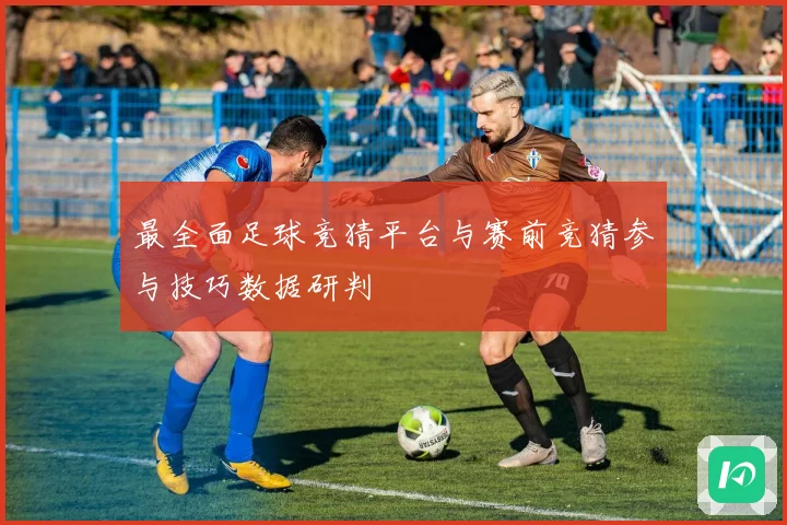 最全面足球竞猜平台与赛前竞猜参与技巧数据研判
