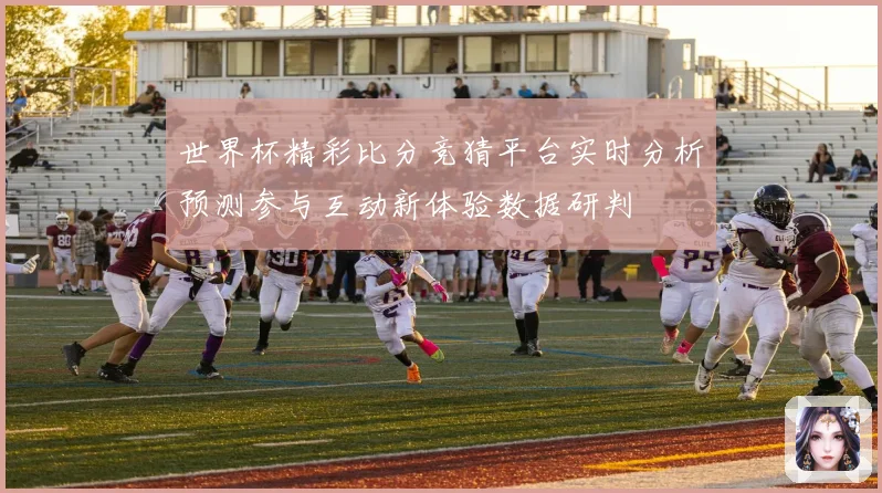 世界杯精彩比分竞猜平台实时分析预测参与互动新体验数据研判