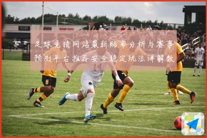 足球竞猜网站最新赔率分析与赛事预测平台推荐安全稳定玩法详解数据研判