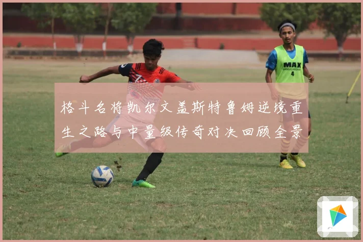 格斗名将凯尔文盖斯特鲁姆逆境重生之路与中量级传奇对决回顾全景