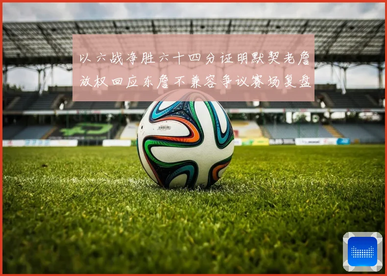 以六战净胜六十四分证明默契老詹放权回应东詹不兼容争议赛场复盘