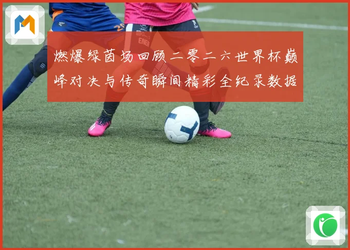 燃爆绿茵场回顾二零二六世界杯巅峰对决与传奇瞬间精彩全纪录数据研判