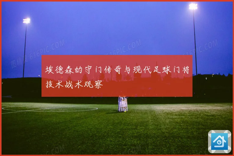 埃德森的守门传奇与现代足球门将技术战术观察