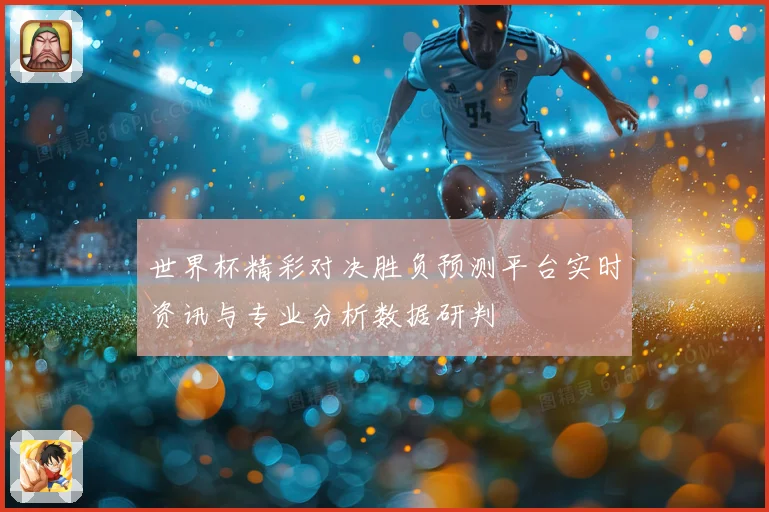 世界杯精彩对决胜负预测平台实时资讯与专业分析数据研判