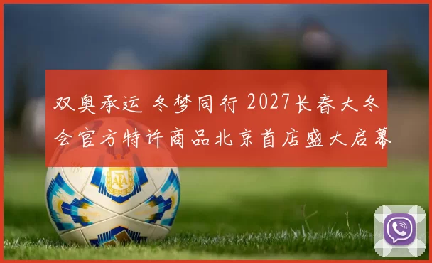 双奥承运 冬梦同行 2027长春大冬会官方特许商品北京首店盛大启幕