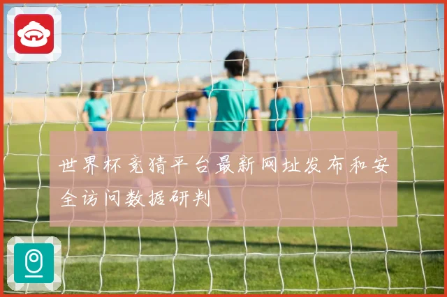 世界杯竞猜平台最新网址发布和安全访问数据研判