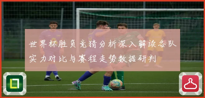 世界杯胜负竞猜分析深入解读各队实力对比与赛程走势数据研判