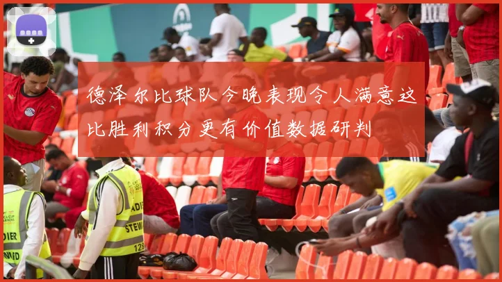 德泽尔比球队今晚表现令人满意这比胜利积分更有价值数据研判