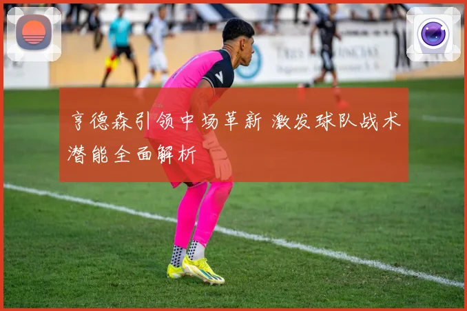亨德森引领中场革新 激发球队战术潜能全面解析