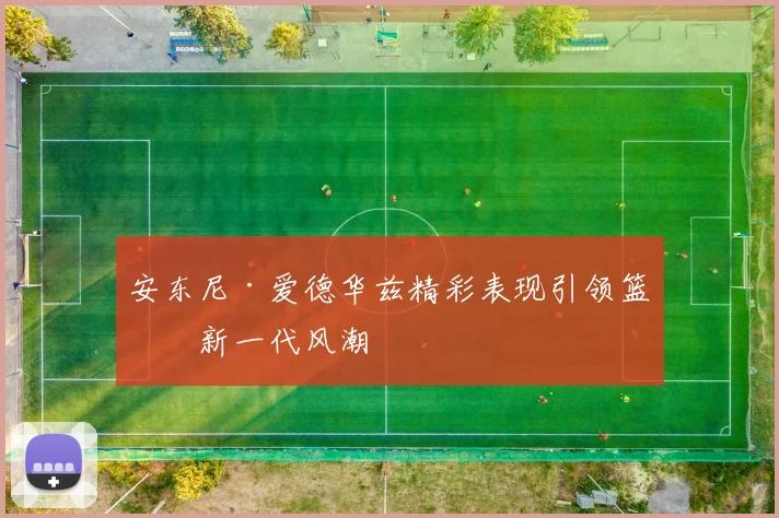 安东尼·爱德华兹精彩表现引领篮球新一代风潮