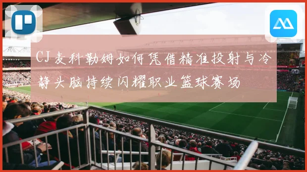 CJ麦科勒姆如何凭借精准投射与冷静头脑持续闪耀职业篮球赛场