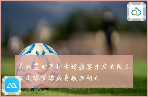 美加墨世界杯竞猜盛宴开启共同见证足球梦想成真数据研判