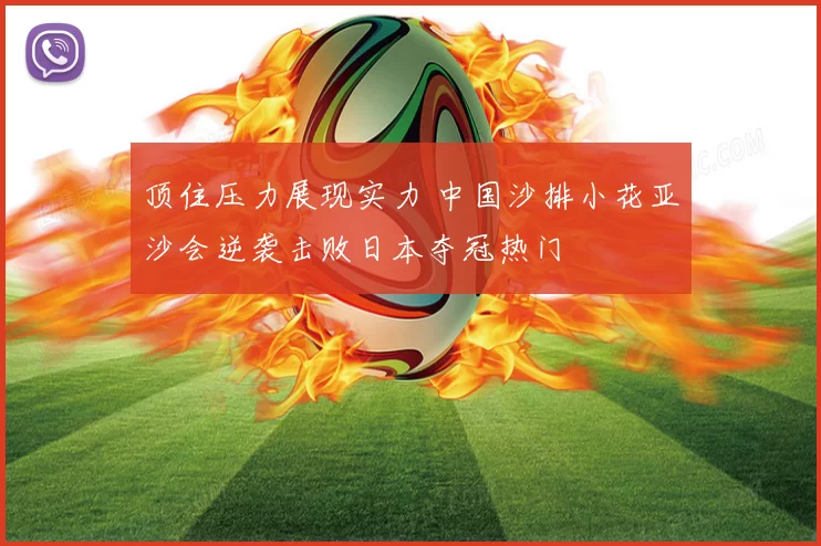 顶住压力展现实力 中国沙排小花亚沙会逆袭击败日本夺冠热门