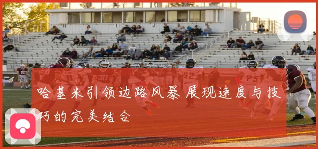 哈基米引领边路风暴 展现速度与技巧的完美结合