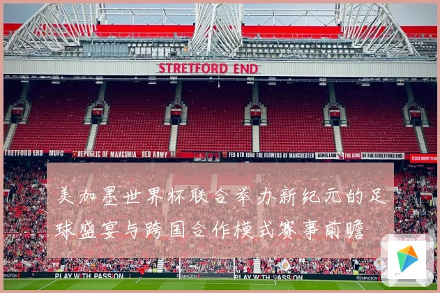 美加墨世界杯联合举办新纪元的足球盛宴与跨国合作模式赛事前瞻