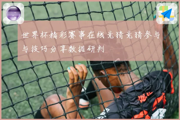 世界杯精彩赛事在线竞猜竞猜参与与技巧分享数据研判