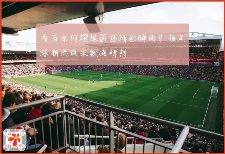 内马尔闪耀绿茵场精彩瞬间引领足球潮流风采数据研判