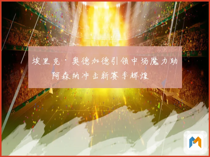 埃里克·奥德加德引领中场魔力助力阿森纳冲击新赛季辉煌