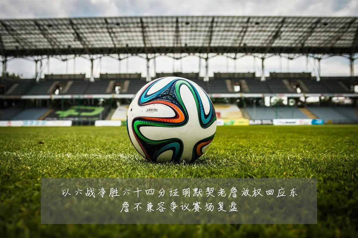 以六战净胜六十四分证明默契老詹放权回应东詹不兼容争议赛场复盘