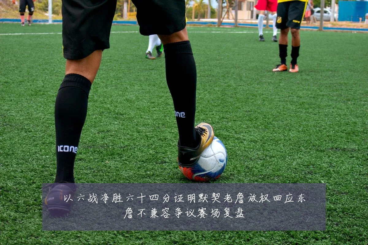 以六战净胜六十四分证明默契老詹放权回应东詹不兼容争议赛场复盘