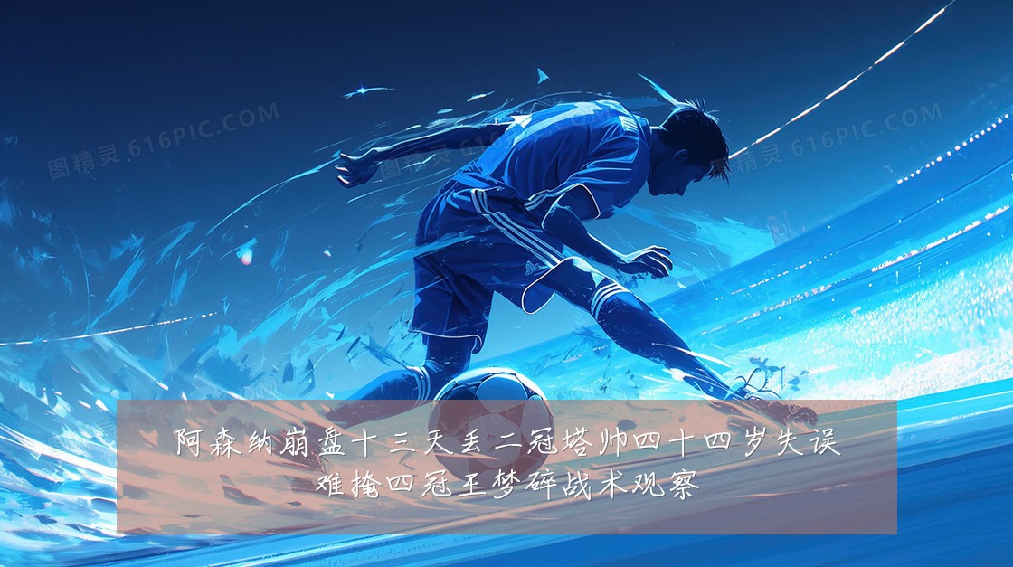 阿森纳崩盘十三天丢二冠塔帅四十四岁失误难掩四冠王梦碎战术观察