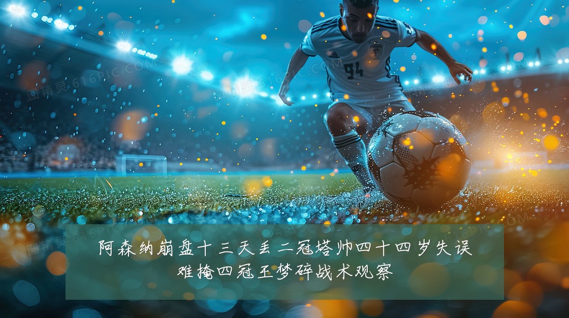 阿森纳崩盘十三天丢二冠塔帅四十四岁失误难掩四冠王梦碎战术观察
