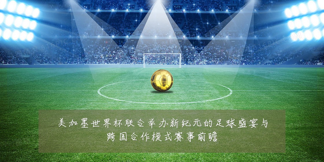 美加墨世界杯联合举办新纪元的足球盛宴与跨国合作模式赛事前瞻