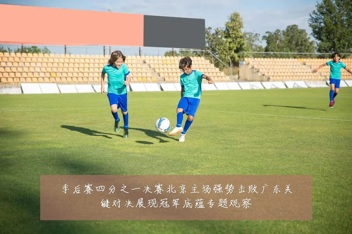 季后赛四分之一决赛北京主场强势击败广东关键对决展现冠军底蕴专题观察