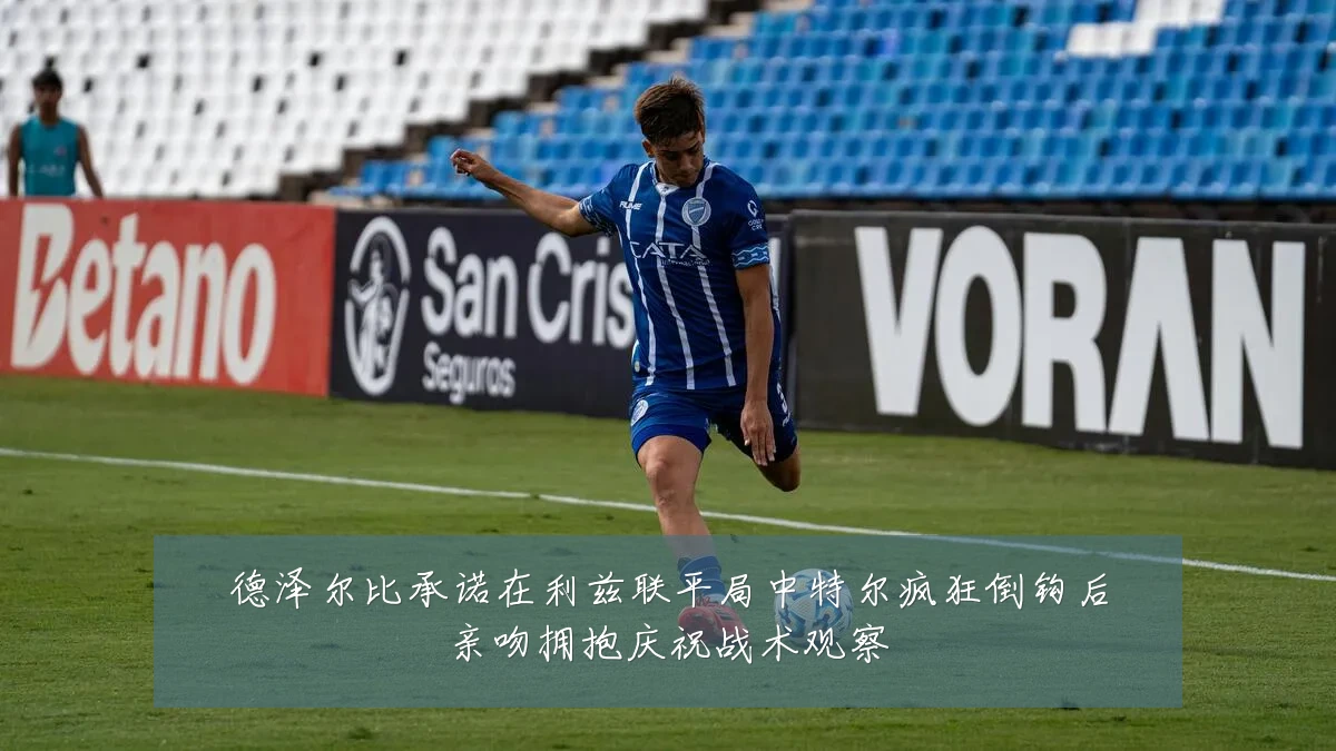 德泽尔比承诺在利兹联平局中特尔疯狂倒钩后亲吻拥抱庆祝战术观察