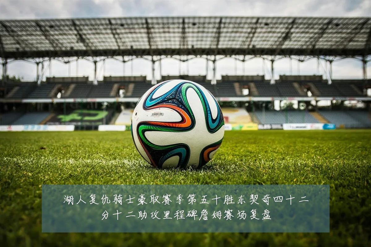 湖人复仇骑士豪取赛季第五十胜东契奇四十二分十二助攻里程碑詹姆赛场复盘
