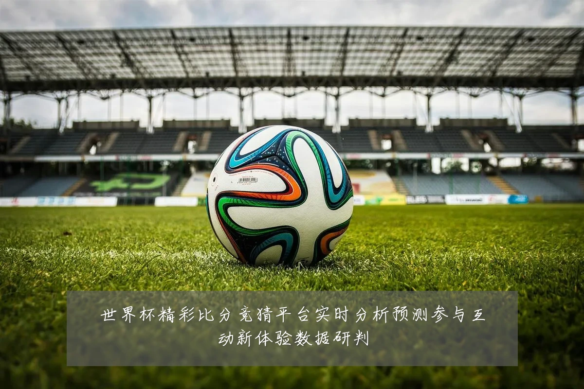 世界杯精彩比分竞猜平台实时分析预测参与互动新体验数据研判